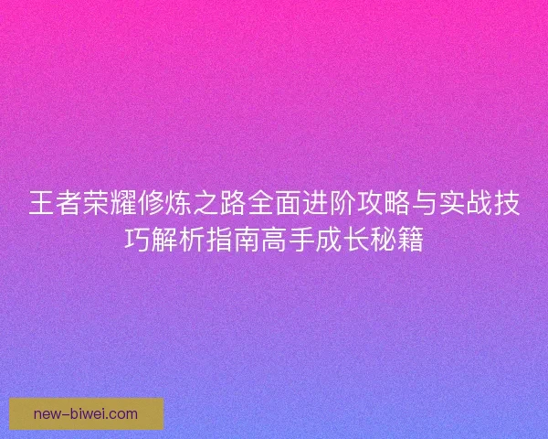 王者荣耀修炼之路全面进阶攻略与实战技巧解析指南高手成长秘籍