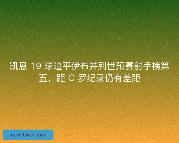 凯恩 19 球追平伊布并列世预赛射手榜第五，距 C 罗纪录仍有差距