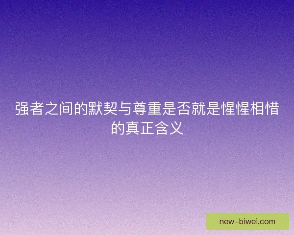 强者之间的默契与尊重是否就是惺惺相惜的真正含义 强者之间的默契与尊重是否就是惺惺相惜的真正含义