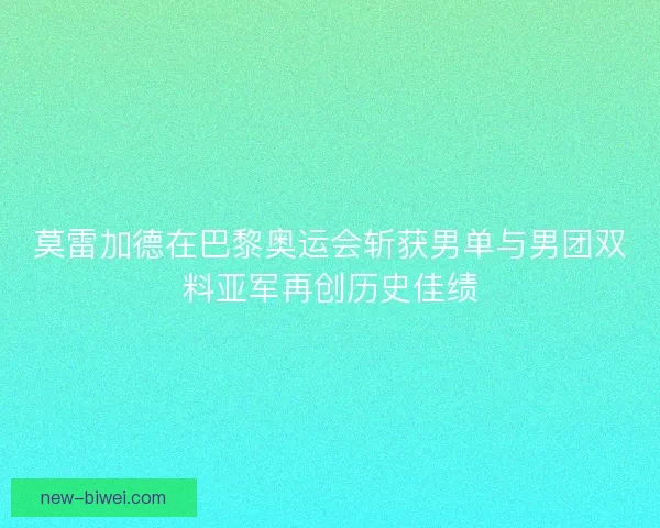 莫雷加德在巴黎奥运会斩获男单与男团双料亚军再创历史佳绩