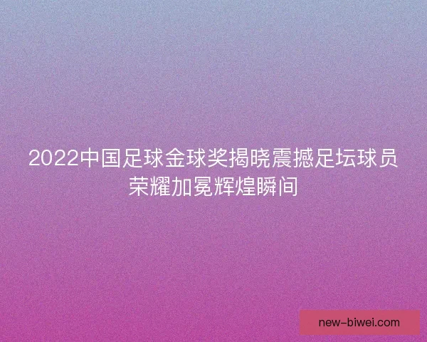 2022中国足球金球奖揭晓震撼足坛球员荣耀加冕辉煌瞬间 2022中国足球金球奖揭晓震撼足坛球员荣耀加冕辉煌瞬间