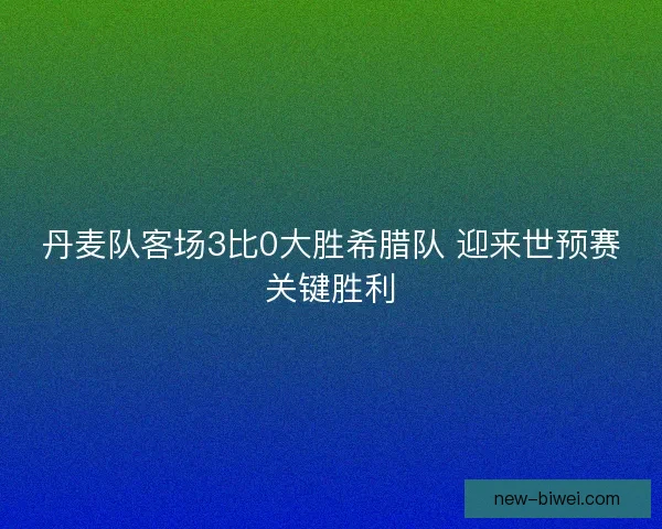 丹麦队客场3比0大胜希腊队 迎来世预赛关键胜利