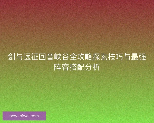 剑与远征回音峡谷全攻略探索技巧与最强阵容搭配分析