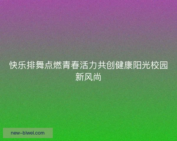 快乐排舞点燃青春活力共创健康阳光校园新风尚