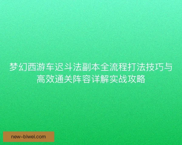 梦幻西游车迟斗法副本全流程打法技巧与高效通关阵容详解实战攻略 梦幻西游车迟斗法副本全流程打法技巧与高效通关阵容详解实战攻略