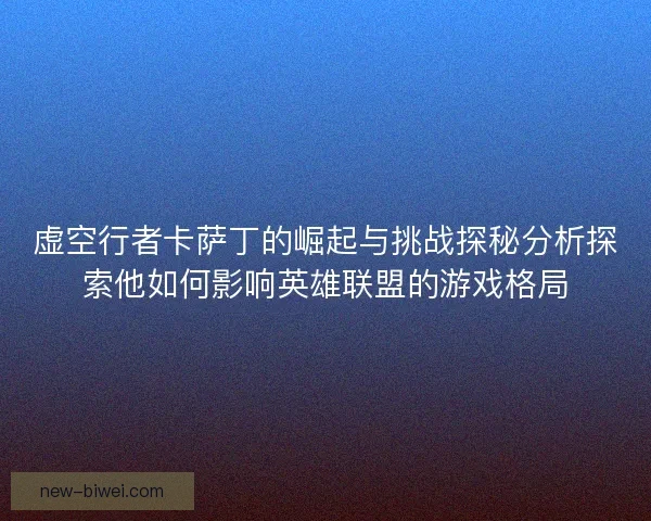 虚空行者卡萨丁的崛起与挑战探秘分析探索他如何影响英雄联盟的游戏格局