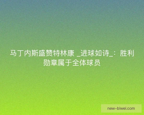 马丁内斯盛赞特林康 _进球如诗_：胜利勋章属于全体球员