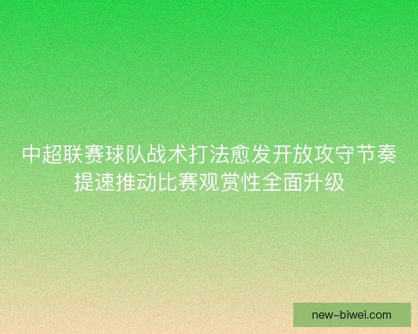 中超联赛球队战术打法愈发开放攻守节奏提速推动比赛观赏性全面升级