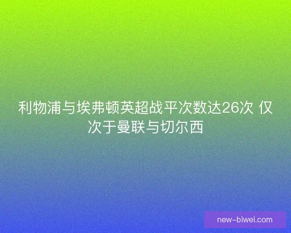 利物浦与埃弗顿英超战平次数达26次 仅次于曼联与切尔西