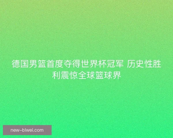德国男篮首度夺得世界杯冠军 历史性胜利震惊全球篮球界