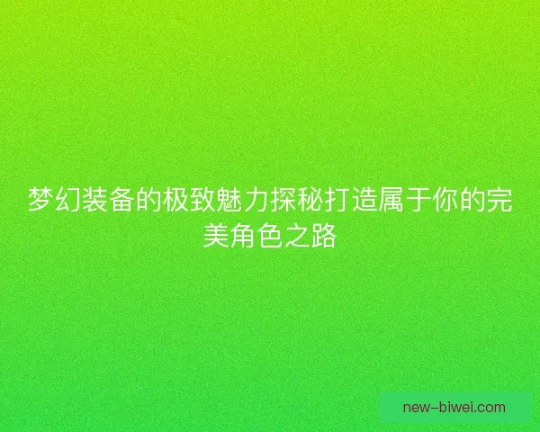 梦幻装备的极致魅力探秘打造属于你的完美角色之路