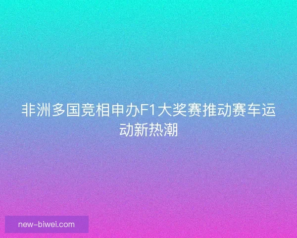 非洲多国竞相申办F1大奖赛推动赛车运动新热潮