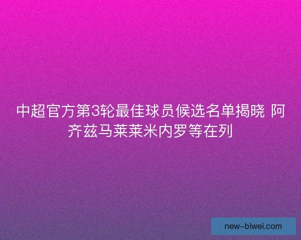 中超官方第3轮最佳球员候选名单揭晓 阿齐兹马莱莱米内罗等在列